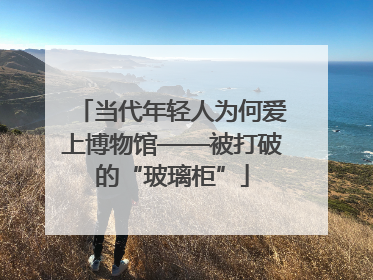 当代年轻人为何爱上博物馆——被打破的“玻璃柜”