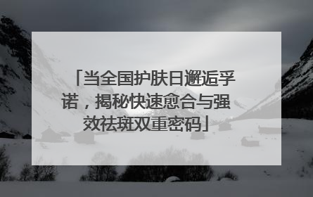 当全国护肤日邂逅孚诺，揭秘快速愈合与强效祛斑双重密码