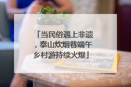 当民俗遇上非遗，泰山炊烟巷端午乡村游持续火爆