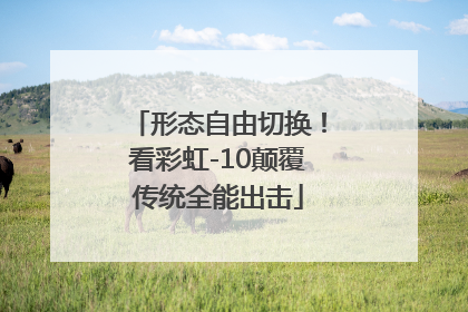 形态自由切换！看彩虹-10颠覆传统全能出击