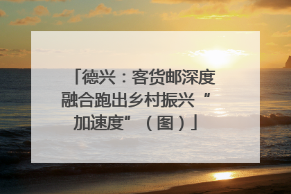 德兴：客货邮深度融合跑出乡村振兴“加速度”（图）
