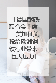 德国钢铁联合会主席：美加征关税给欧洲钢铁行业带来巨大压力