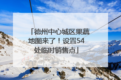德州中心城区果蔬地图来了！设置54处临时销售点