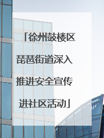 徐州鼓楼区琵琶街道深入推进安全宣传进社区活动