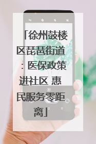 徐州鼓楼区琵琶街道：医保政策进社区 惠民服务零距离