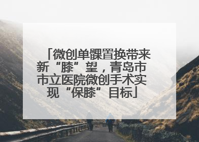 微创单髁置换带来新“膝”望，青岛市市立医院微创手术实现“保膝”目标