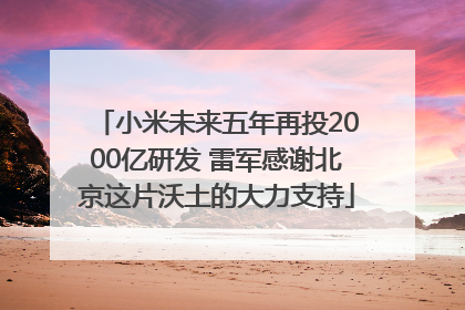 小米未来五年再投2000亿研发 雷军感谢北京这片沃土的大力支持