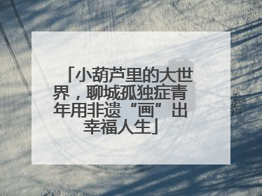 小葫芦里的大世界，聊城孤独症青年用非遗“画”出幸福人生