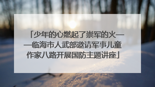 少年的心燃起了崇军的火——临海市人武部邀请军事儿童作家八路开展国防主题讲座
