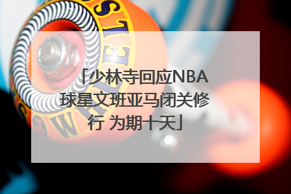 少林寺回应NBA球星文班亚马闭关修行 为期十天