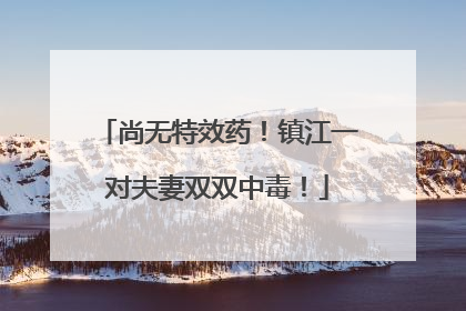 尚无特效药！镇江一对夫妻双双中毒！
