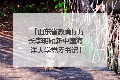 山东省教育厅厅长李明履新中国海洋大学党委书记