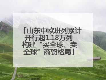 山东中欧班列累计开行超1.18万列 构建“买全球、卖全球”商贸格局