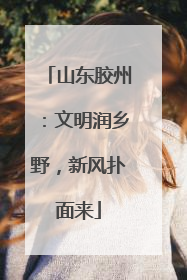 山东胶州：文明润乡野，新风扑面来