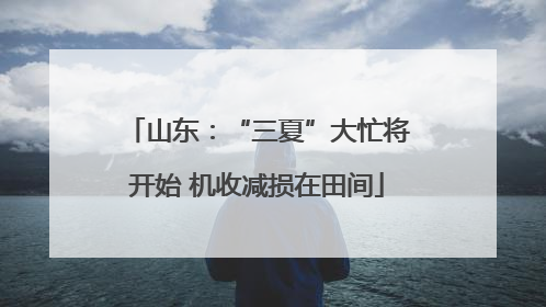 山东：“三夏”大忙将开始 机收减损在田间