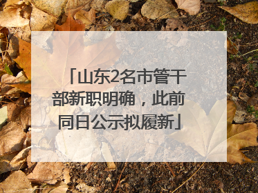 山东2名市管干部新职明确，此前同日公示拟履新