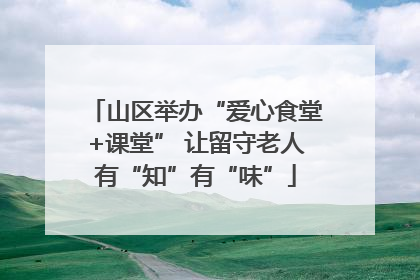 山区举办“爱心食堂+课堂” 让留守老人有“知”有“味”