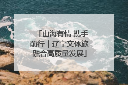 山海有情 携手前行｜辽宁文体旅融合高质量发展