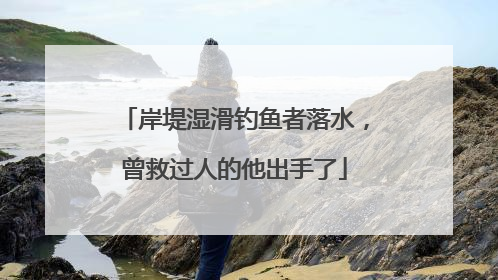 岸堤湿滑钓鱼者落水，曾救过人的他出手了