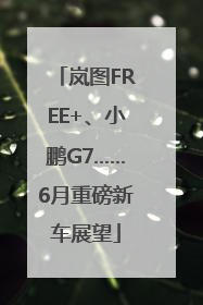 岚图FREE+、小鹏G7……6月重磅新车展望