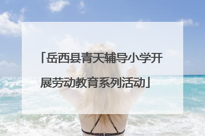 岳西县青天辅导小学开展劳动教育系列活动