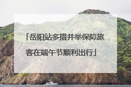 岳阳站多措并举保障旅客在端午节顺利出行