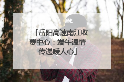 岳阳高速南江收费中心：端午温情传递暖人心