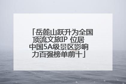 岳麓山跃升为全国顶流文旅IP 位居中国5A级景区影响力百强榜单前十