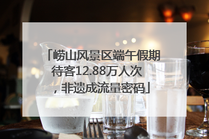 崂山风景区端午假期待客12.88万人次，非遗成流量密码