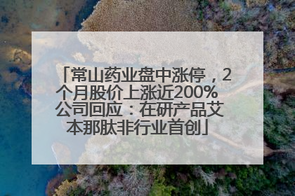 常山药业盘中涨停，2个月股价上涨近200% 公司回应：在研产品艾本那肽非行业首创