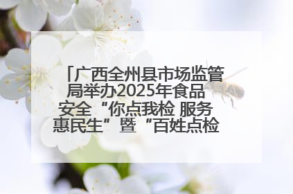 广西全州县市场监管局举办2025年食品安全“你点我检 服务惠民生”暨“百姓点检日”活动启动仪式