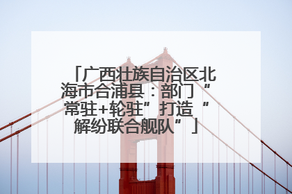 广西壮族自治区北海市合浦县：部门“常驻+轮驻”打造“解纷联合舰队”