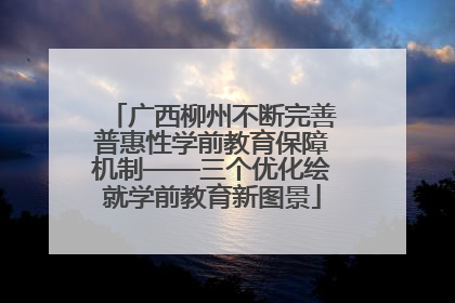 广西柳州不断完善普惠性学前教育保障机制——三个优化绘就学前教育新图景