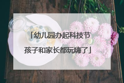 幼儿园办起科技节 孩子和家长都玩嗨了