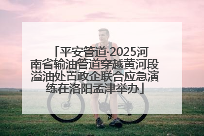 平安管道·2025河南省输油管道穿越黄河段溢油处置政企联合应急演练在洛阳孟津举办