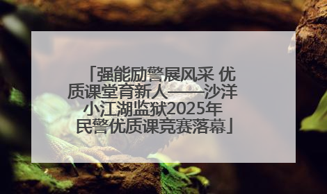 强能励警展风采 优质课堂育新人——沙洋小江湖监狱2025年民警优质课竞赛落幕