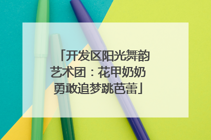 开发区阳光舞韵艺术团：花甲奶奶勇敢追梦跳芭蕾
