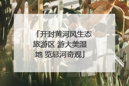 开封黄河风生态旅游区 游大美湿地 览悬河奇观