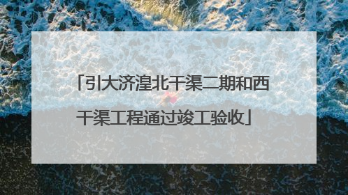 引大济湟北干渠二期和西干渠工程通过竣工验收