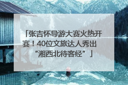 张吉怀导游大赛火热开赛！40位文旅达人秀出“湘西北待客经”