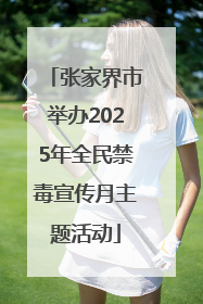 张家界市举办2025年全民禁毒宣传月主题活动