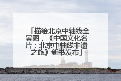 描绘北京中轴线全景图，《中国文化名片：北京中轴线非遗之旅》新书发布