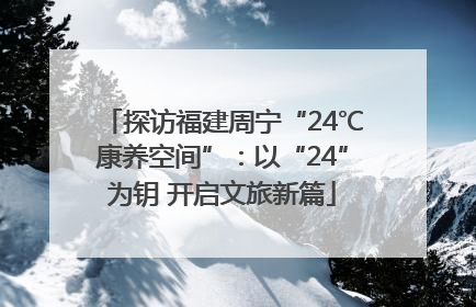 探访福建周宁“24℃康养空间”：以“24”为钥 开启文旅新篇