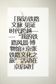 探访铁路文脉 见证时代跨越——“我的铁路风景·博物馆+京张铁路文化之旅”活动在京启动