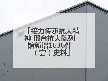 接力传承抗大精神 邢台抗大陈列馆新增1636件（套）史料