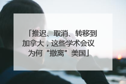 推迟、取消、转移到加拿大，这些学术会议为何“撤离”美国
