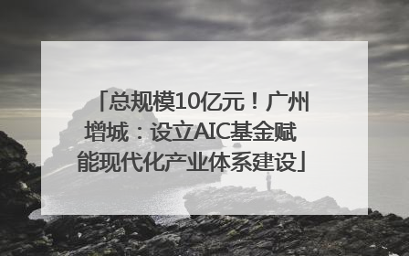 总规模10亿元！广州增城：设立AIC基金赋能现代化产业体系建设