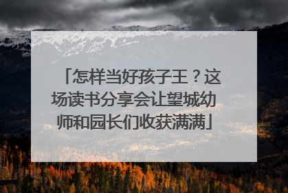 怎样当好孩子王？这场读书分享会让望城幼师和园长们收获满满