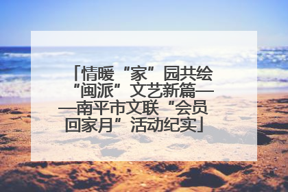 情暖“家”园共绘“闽派”文艺新篇——南平市文联“会员回家月”活动纪实