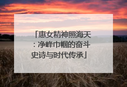 惠女精神照海天：净峰巾帼的奋斗史诗与时代传承